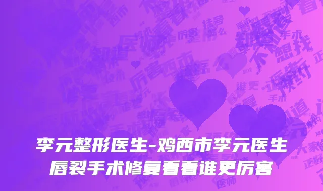 李元整形医生-鸡西市李元医生唇裂手术修复看看谁更厉害