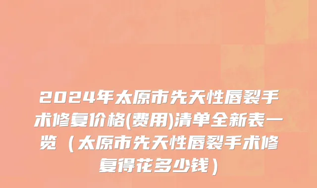 2024年太原市先天性唇裂手术修复价格(费用)清单全新表一览（太原市先天性唇裂手术修复得花多少钱）