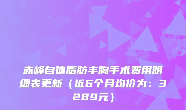 赤峰自体脂肪丰胸手术费用明细表更新（近6个月均价为：3289元）