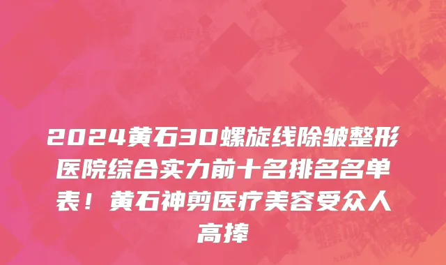 2024黄石3D螺旋线除皱整形医院综合实力前十名排名名单表！黄石神剪医疗美容受众人高捧