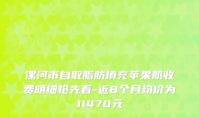 漯河市自取脂肪填充苹果肌收费明细抢先看-近8个月均价为11470元
