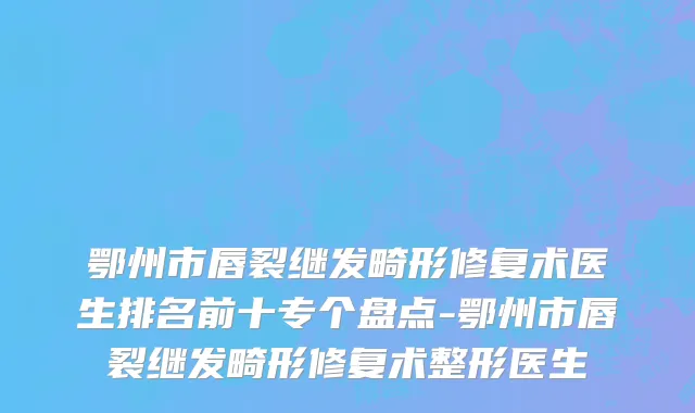 鄂州市唇裂继发畸形修复术医生排名前十专个盘点-鄂州市唇裂继发畸形修复术整形医生