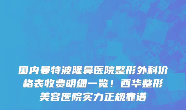 国内曼特波隆鼻医院整形外科价格表收费明细一览!西华整形美容医院实力正规靠谱