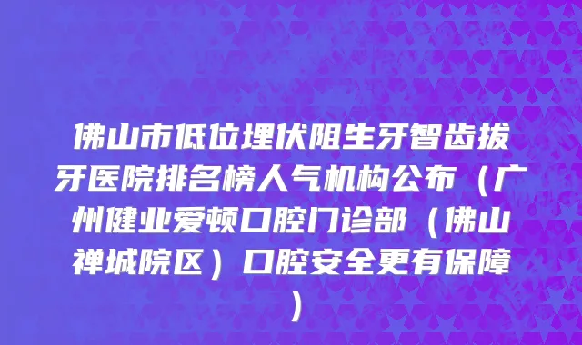 佛山市低位埋伏阻生牙智齿拔牙医院排名榜人气机构公布（广州健业爱顿口腔门诊部（佛山禅城院区）口腔安全更有保障）