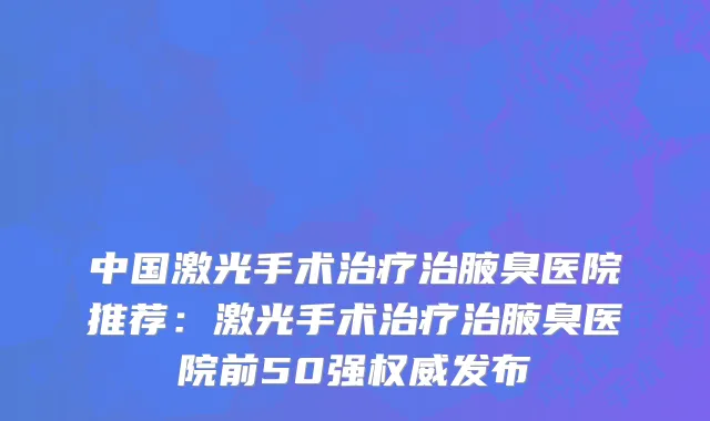 中国激光手术治疗治腋臭医院推荐：激光手术治疗治腋臭医院前50强权威发布