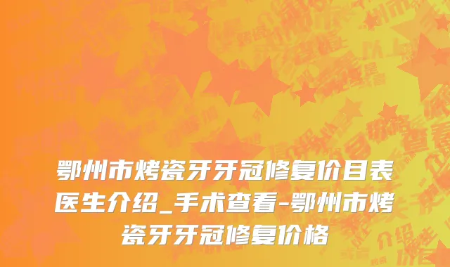 鄂州市烤瓷牙牙冠修复价目表医生介绍_手术查看-鄂州市烤瓷牙牙冠修复价格