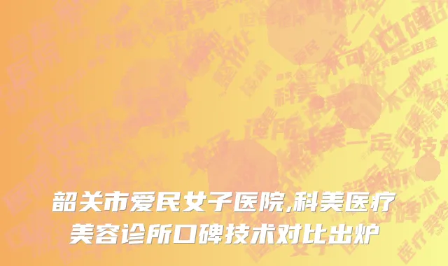 韶关市爱民女子医院,科美医疗美容诊所口碑技术对比出炉