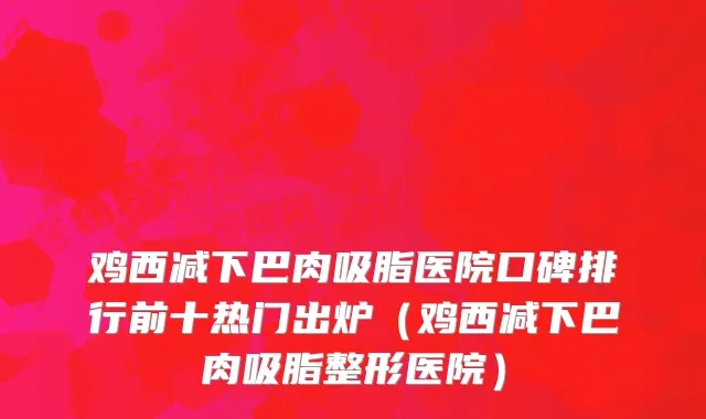 鸡西减下巴肉吸脂医院口碑排行前十热门出炉(鸡西减下巴肉吸脂整形医院)