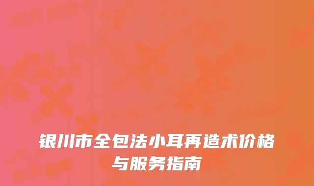 银川市全包法小耳再造术价格与服务指南