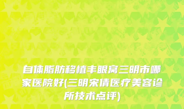 自体脂肪移植丰眼窝三明市哪家医院好(三明宋倩医疗美容诊所技术点评)