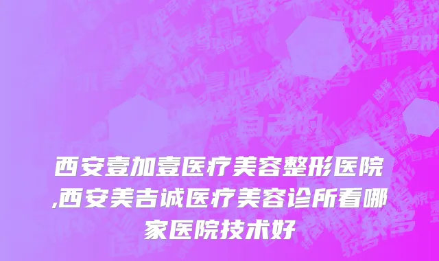 西安壹加壹医疗美容整形医院,西安美吉诚医疗美容诊所看哪家医院技术好