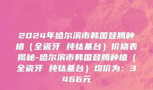 2024年哈尔滨市韩国登腾种植（全瓷牙 纯钛基台）价格表揭秘-哈尔滨市韩国登腾种植（全瓷牙 纯钛基台）均价为：3466元