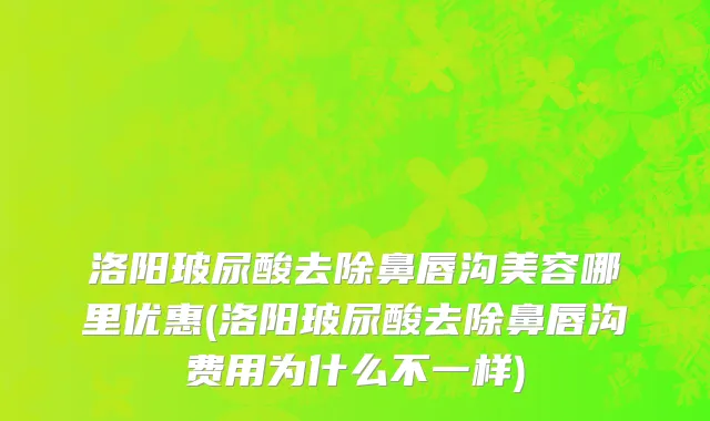 洛阳玻尿酸去除鼻唇沟美容哪里优惠(洛阳玻尿酸去除鼻唇沟费用为什么不一样)