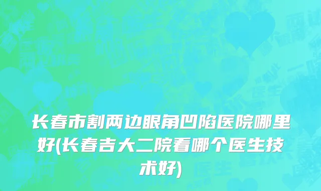 长春市割两边眼角凹陷医院哪里好(长春吉大二院看哪个医生技术好)