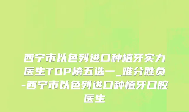 西宁市以色列进口种植牙实力医生TOP榜五选一_难分胜负-西宁市以色列进口种植牙口腔医生
