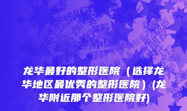 龙华最好的整形医院（选择龙华地区最优秀的整形医院）(龙华附近那个整形医院好)