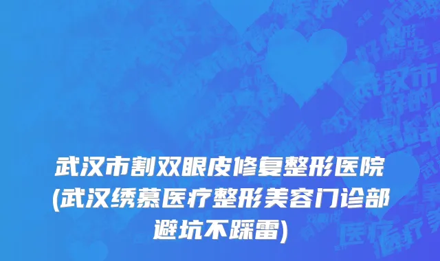 武汉市割双眼皮修复整形医院(武汉绣慕医疗整形美容门诊部避坑不踩雷)