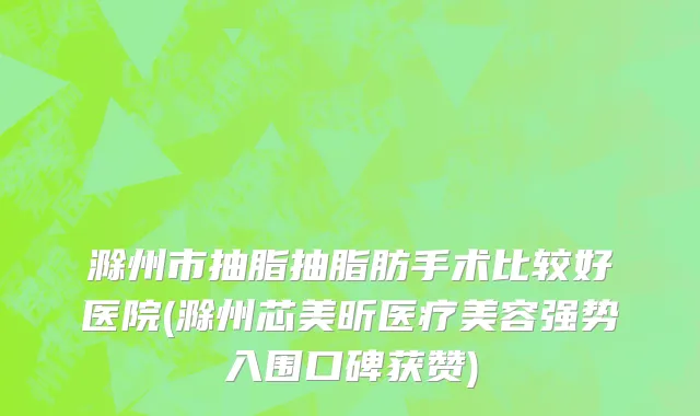 滁州市抽脂抽脂肪手术比较好医院(滁州芯美昕医疗美容强势入围口碑获赞)