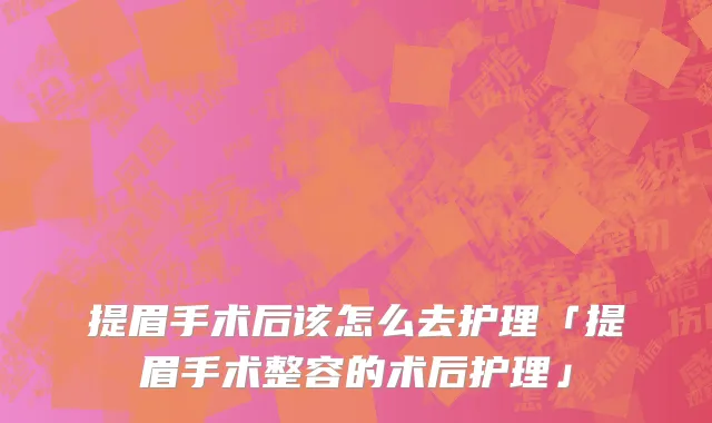 提眉手术后该怎么去护理「提眉手术整容的术后护理」