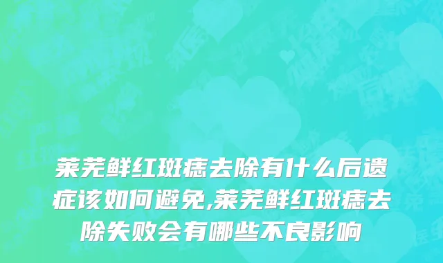 莱芜鲜红斑痣去除有什么后遗症该如何避免,莱芜鲜红斑痣去除失败会有哪些不良影响
