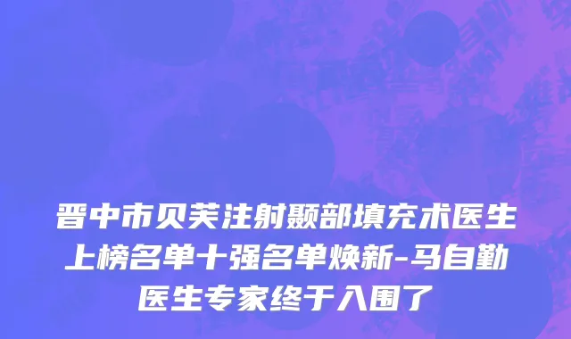 晋中市贝芙注射颞部填充术医生上榜名单十强名单焕新-马自勤医生专家终于入围了