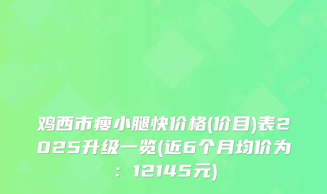 鸡西市瘦小腿快价格(价目)表2025升级一览(近6个月均价为：12145元)