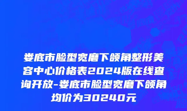 娄底市脸型宽磨下颌角整形美容中心价格表2024版在线查询开放-娄底市脸型宽磨下颌角均价为30240元