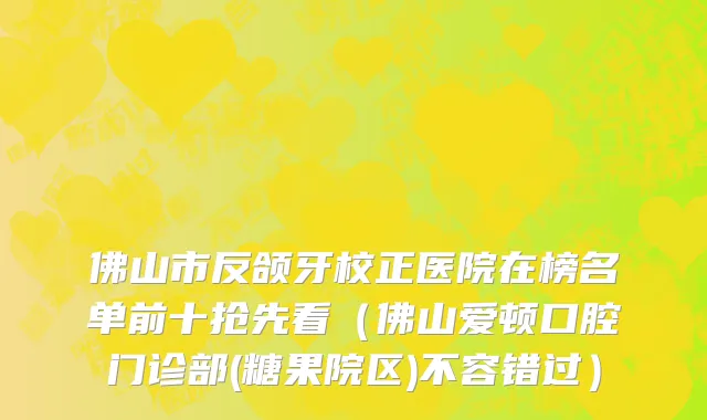佛山市反颌牙校正医院在榜名单前十抢先看（佛山爱顿口腔门诊部(糖果院区)不容错过）