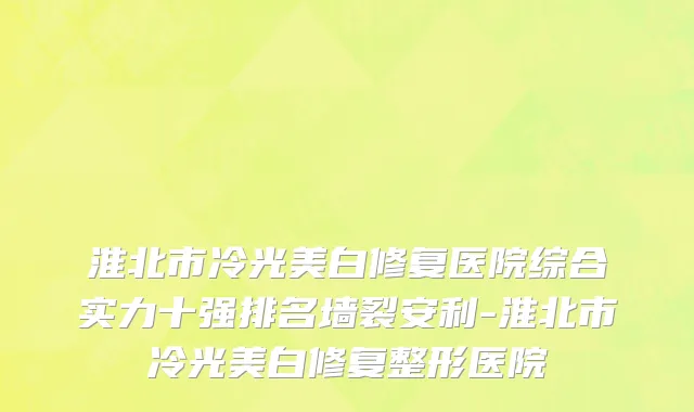 淮北市冷光美白修复医院综合实力十强排名墙裂安利-淮北市冷光美白修复整形医院