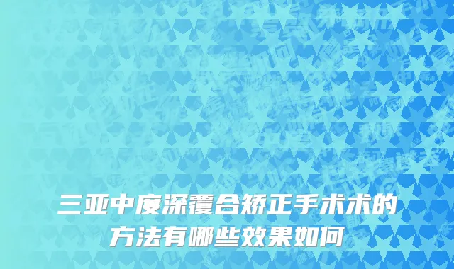 三亚中度深覆合矫正手术术的方法有哪些效果如何