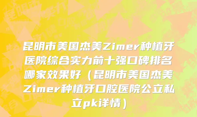 昆明市美国杰美Zimer种植牙医院综合实力前十强口碑排名哪家效果好（昆明市美国杰美Zimer种植牙口腔医院公立私立pk详情）