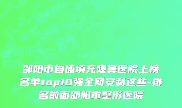 邵阳市自体填充隆鼻医院上榜名单top10强全网安利这些-排名前面邵阳市整形医院