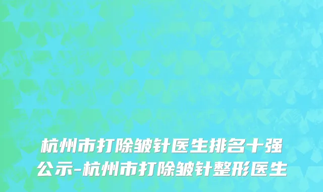 杭州市打除皱针医生排名十强公示-杭州市打除皱针整形医生