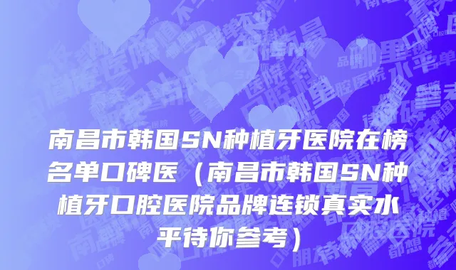 南昌市韩国SN种植牙医院在榜名单口碑医（南昌市韩国SN种植牙口腔医院品牌连锁真实水平待你参考）