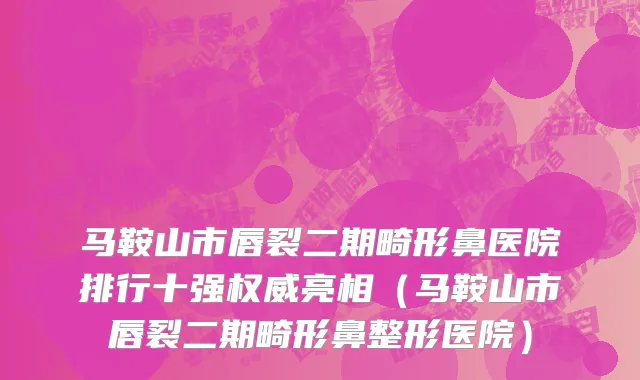 马鞍山市唇裂二期畸形鼻医院排行十强权威亮相（马鞍山市唇裂二期畸形鼻整形医院）