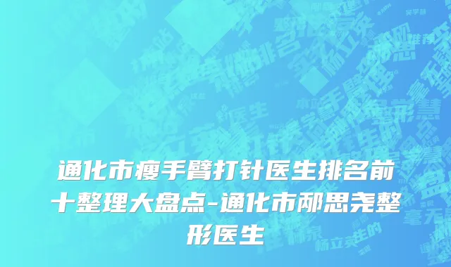 通化市瘦手臂打针医生排名前十整理大盘点-通化市邴思尧整形医生