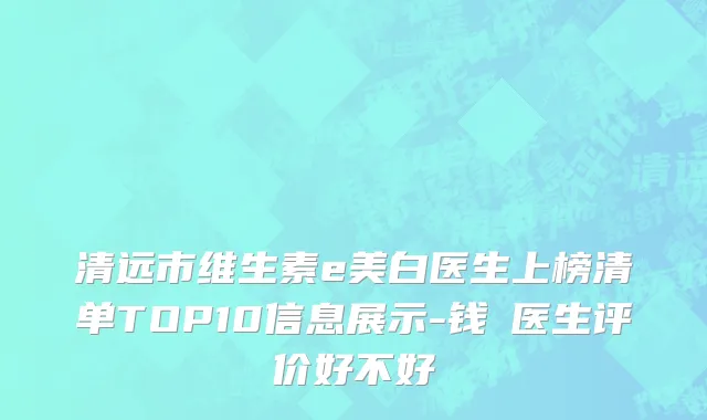 清远市维生素e美白医生上榜清单TOP10信息展示-钱堃医生评价好不好