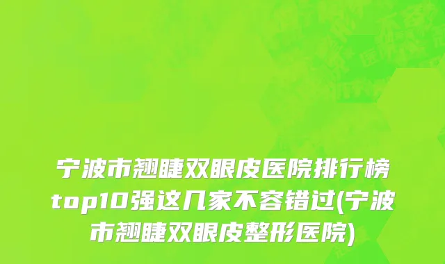 宁波市翘睫双眼皮医院排行榜top10强这几家不容错过(宁波市翘睫双眼皮整形医院)