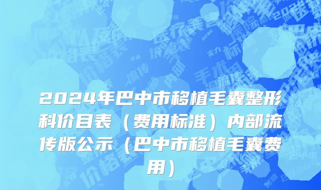 2024年巴中市移植毛囊整形科价目表（费用标准）内部流传版公示（巴中市移植毛囊费用）