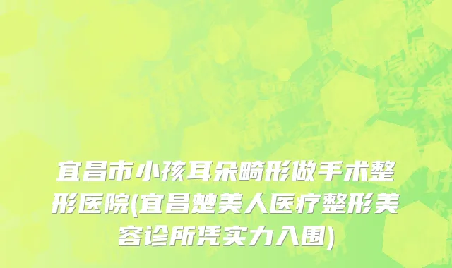 宜昌市小孩耳朵畸形做手术整形医院(宜昌楚美人医疗整形美容诊所凭实力入围)