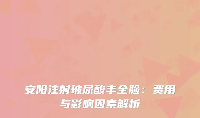 安阳注射玻尿酸丰全脸：费用与影响因素解析