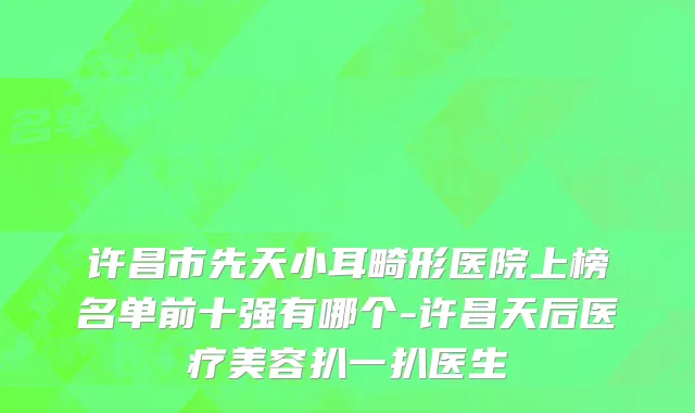 许昌市先天小耳畸形医院上榜名单前十强有哪个-许昌天后医疗美容扒一扒医生