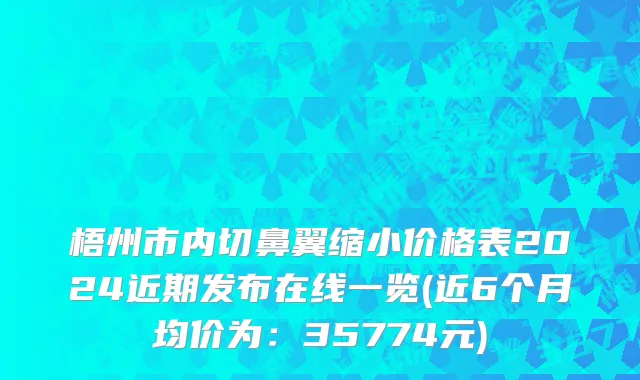 梧州市内切鼻翼缩小价格表2024近期发布在线一览(近6个月均价为：35774元)