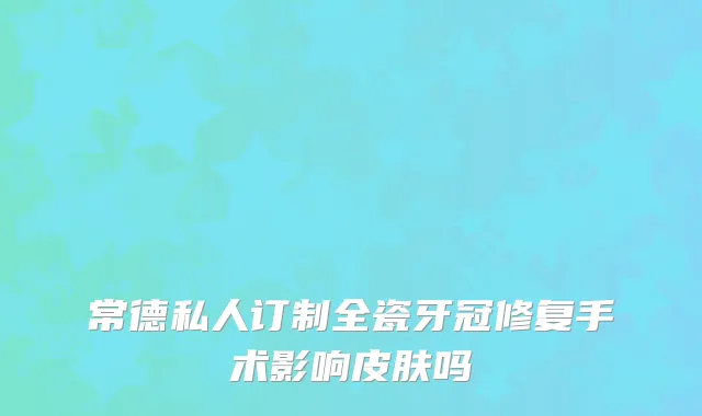 常德私人订制全瓷牙冠修复手术影响皮肤吗