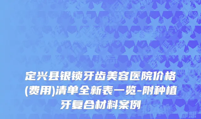 定兴县银锁牙齿美容医院价格(费用)清单全新表一览-附种植牙复合材料案例