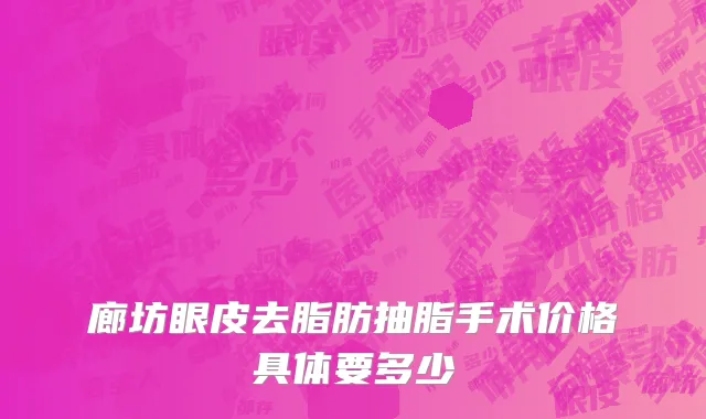 廊坊眼皮去脂肪抽脂手术价格具体要多少
