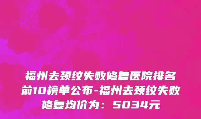 福州去颈纹失败修复医院排名前10榜单公布-福州去颈纹失败修复均价为:5034元