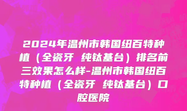 2024年温州市韩国纽百特种植（全瓷牙 纯钛基台）排名前三效果怎么样-温州市韩国纽百特种植（全瓷牙 纯钛基台）口腔医院