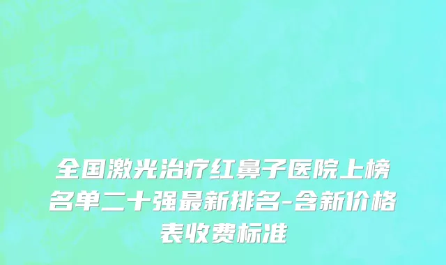 全国激光治疗红鼻子医院上榜名单二十强最新排名-含新价格表收费标准