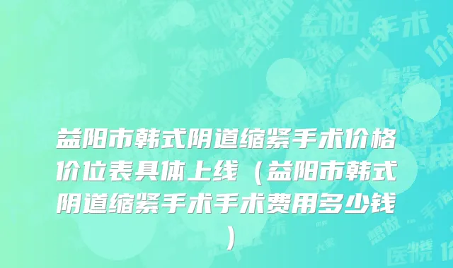 益阳市韩式阴道缩紧手术价格价位表具体上线（益阳市韩式阴道缩紧手术手术费用多少钱）